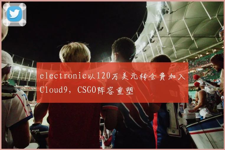 electronic以120万美元转会费加入Cloud9，CSGO阵容重塑