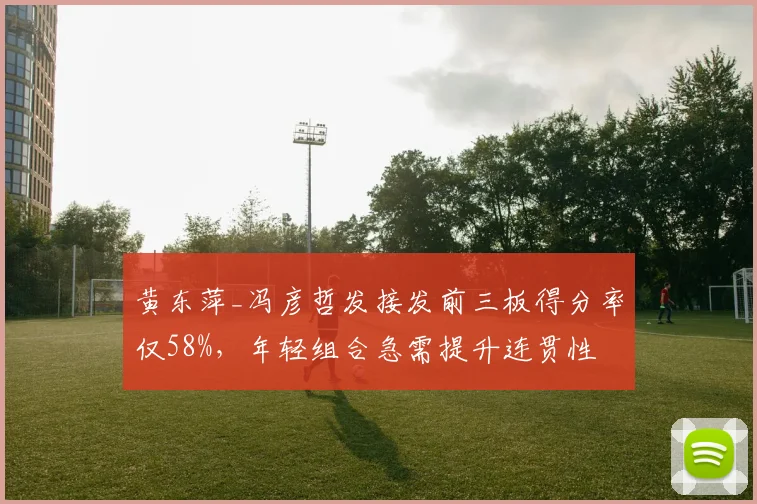 黄东萍_冯彦哲发接发前三板得分率仅58%,年轻组合急需提升连贯性