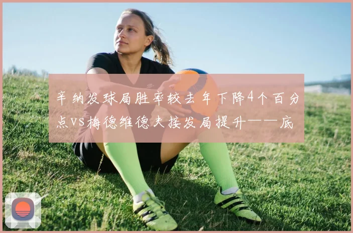 辛纳发球局胜率较去年下降4个百分点vs梅德维德夫接发局提升——底线控制权迁移
