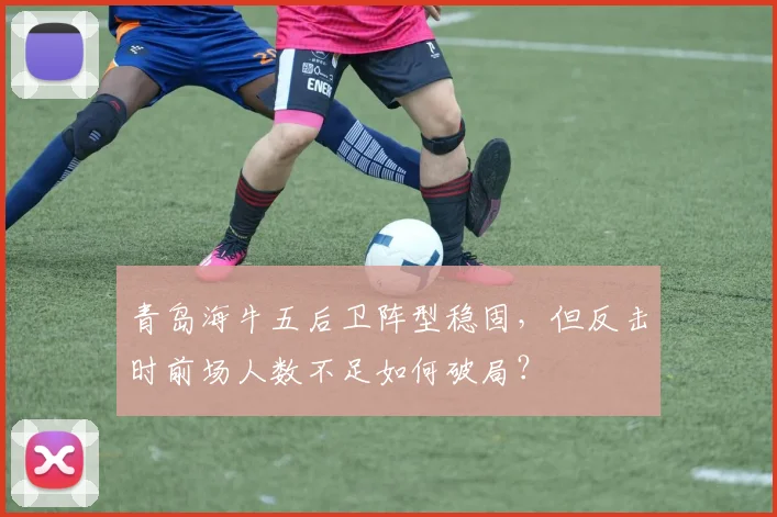 青岛海牛五后卫阵型稳固,但反击时前场人数不足如何破局?