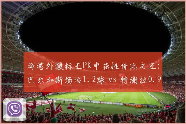 海港外援标王PK申花性价比之王:巴尔加斯场均1.2球 vs 特谢拉0.9助攻