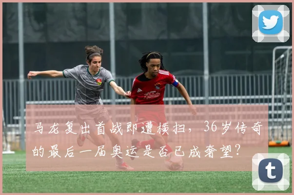 马龙复出首战即遭横扫,36岁传奇的最后一届奥运是否已成奢望?