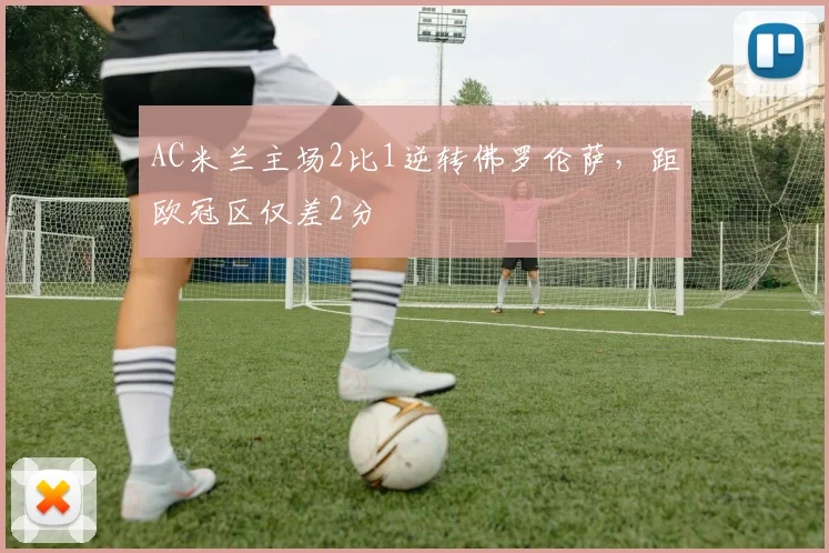 AC米兰主场2比1逆转佛罗伦萨,距欧冠区仅差2分
