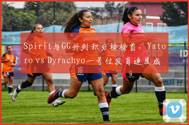 Spirit与GG并列积分榜榜首,Yatoro vs Dyrachyo一号位发育速度成胜负手