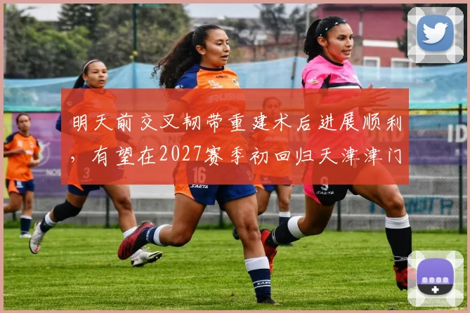 明天前交叉韧带重建术后进展顺利，有望在2027赛季初回归天津津门虎