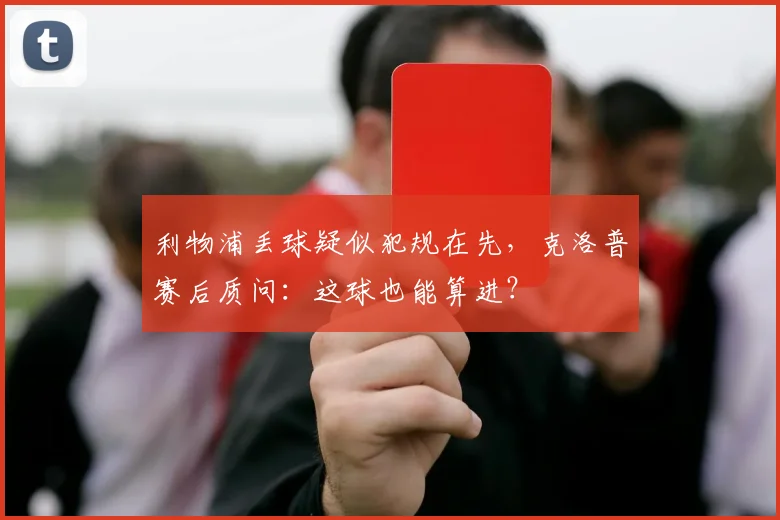 利物浦丢球疑似犯规在先,克洛普赛后质问:这球也能算进?