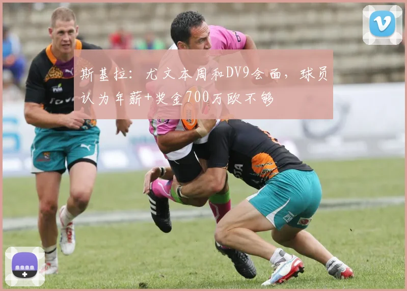 斯基拉:尤文本周和DV9会面,球员认为年薪+奖金700万欧不够