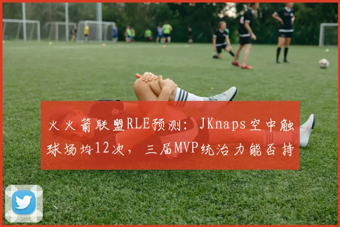 火火箭联盟RLE预测：JKnaps空中触球场均12次，三届MVP统治力能否持续？