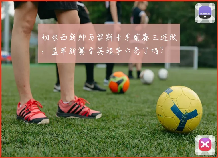 切尔西新帅马雷斯卡季前赛三连败,蓝军新赛季英超争六悬了吗?