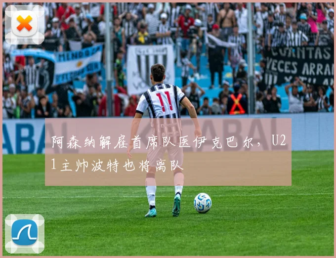 阿森纳解雇首席队医伊克巴尔，U21主帅波特也将离队