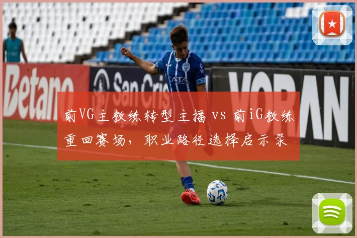 前VG主教练转型主播 vs 前iG教练重回赛场,职业路径选择启示录