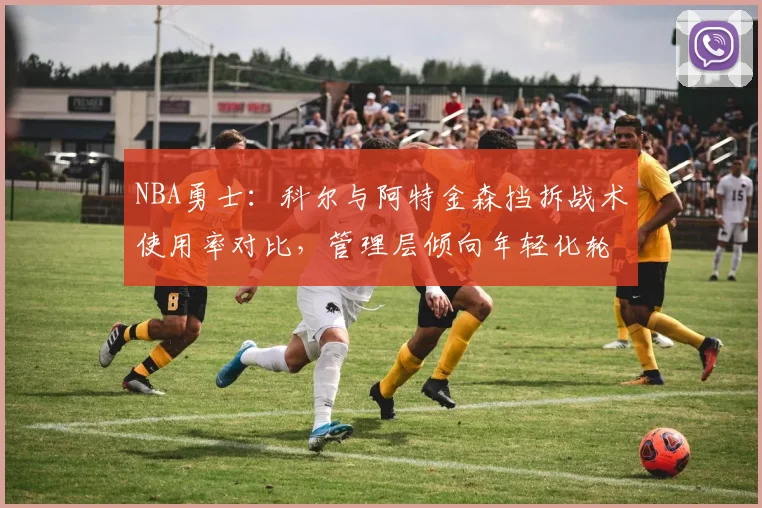 NBA勇士：科尔与阿特金森挡拆战术使用率对比，管理层倾向年轻化轮换体系
