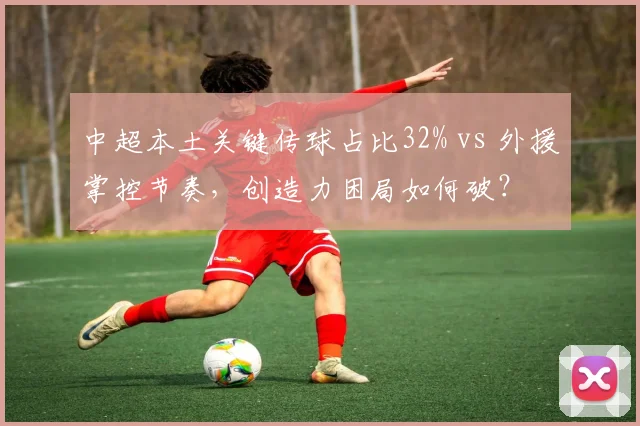 中超本土关键传球占比32% vs 外援掌控节奏,创造力困局如何破?