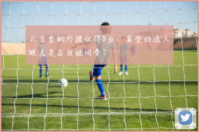 北京首钢外援仅得8分,莱登的选人眼光是否该被问责?