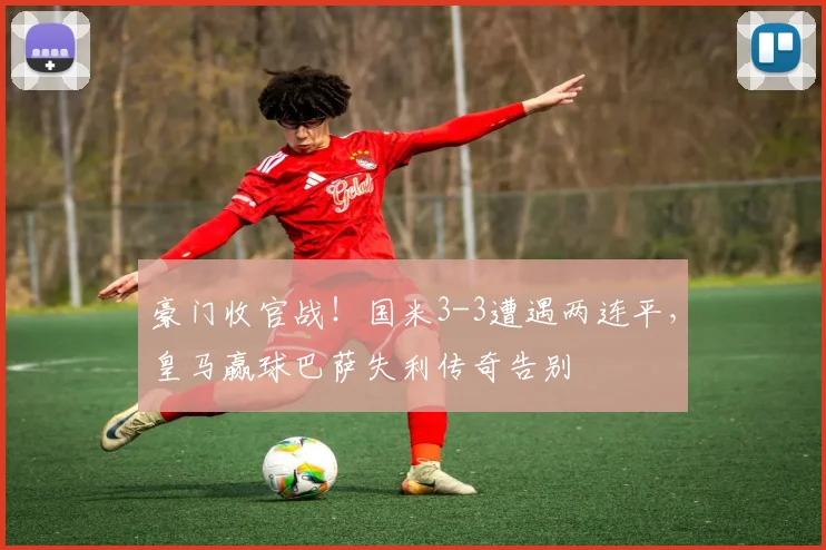 豪门收官战!国米3-3遭遇两连平,皇马赢球巴萨失利传奇告别