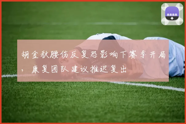 胡金秋腰伤反复恐影响下赛季开局，康复团队建议推迟复出
