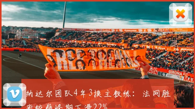 纳达尔团队4年3换主教练:法网胜率较巅峰期下滑22%